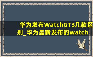 华为发布WatchGT3几款区别_华为最新发布的watch gt4